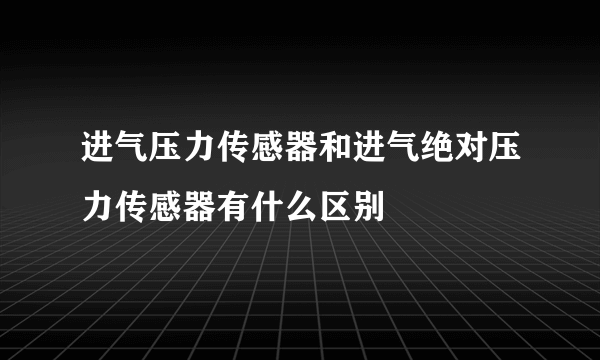 进气压力传感器和进气绝对压力传感器有什么区别