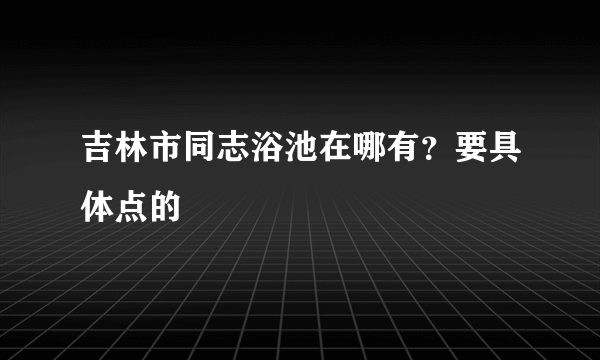 吉林市同志浴池在哪有？要具体点的