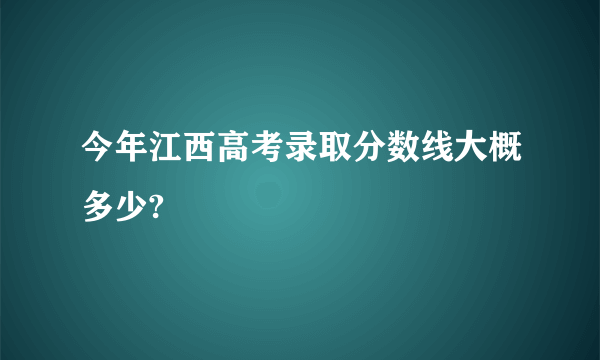 今年江西高考录取分数线大概多少?