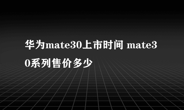 华为mate30上市时间 mate30系列售价多少