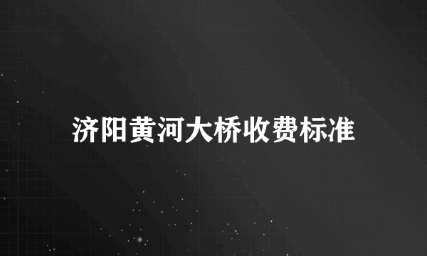 济阳黄河大桥收费标准