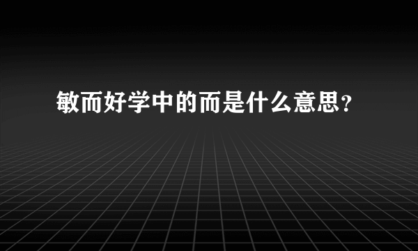 敏而好学中的而是什么意思？