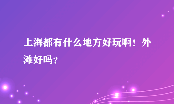 上海都有什么地方好玩啊！外滩好吗？