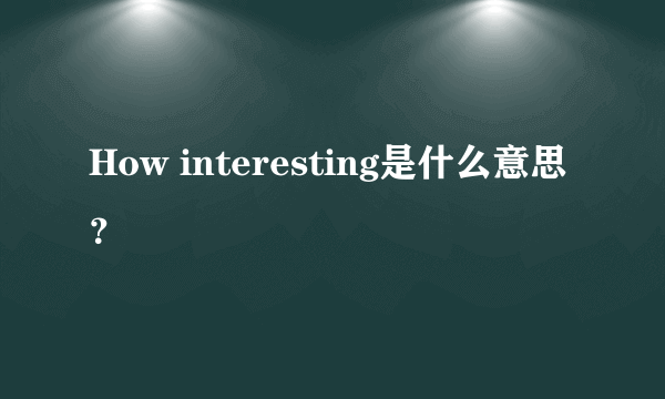 How interesting是什么意思？