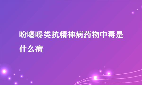 吩噻嗪类抗精神病药物中毒是什么病