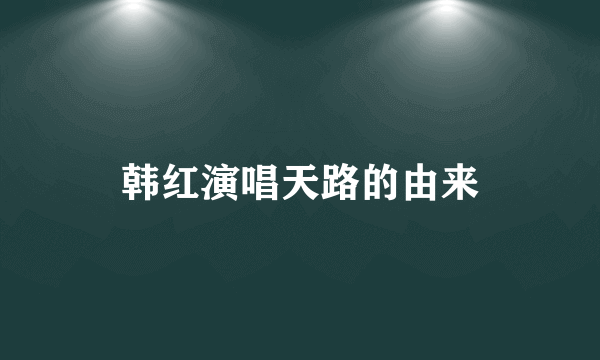 韩红演唱天路的由来