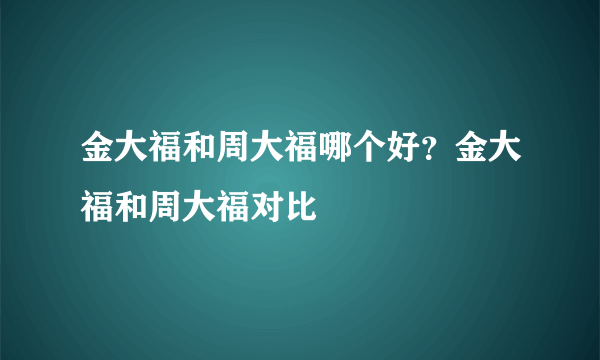 金大福和周大福哪个好？金大福和周大福对比