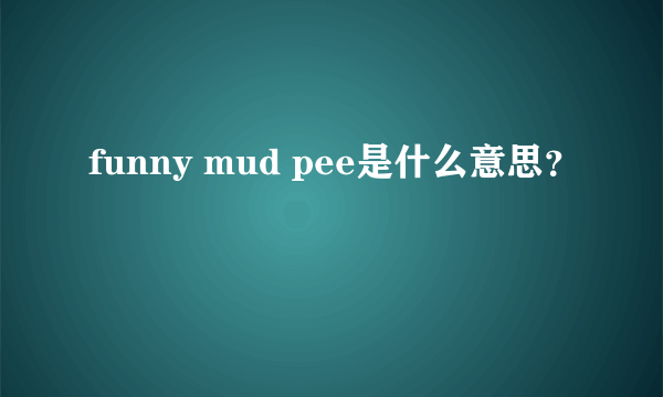 funny mud pee是什么意思？