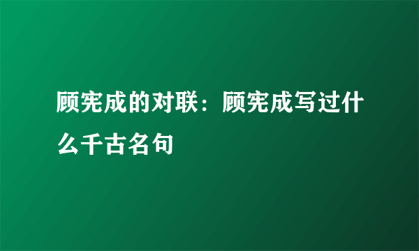 顾宪成的对联：顾宪成写过什么千古名句