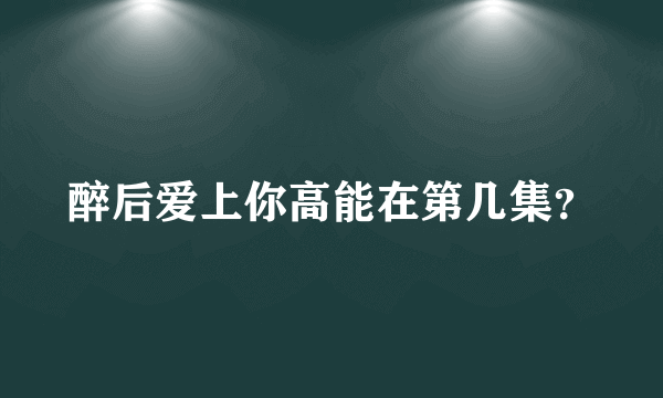 醉后爱上你高能在第几集？