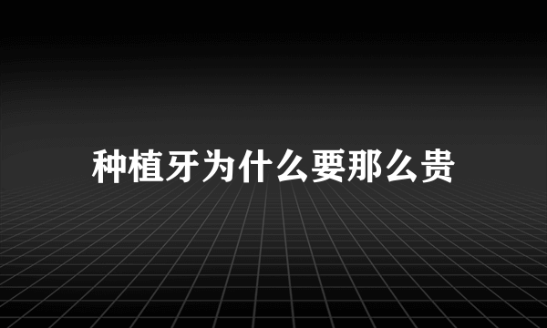 种植牙为什么要那么贵