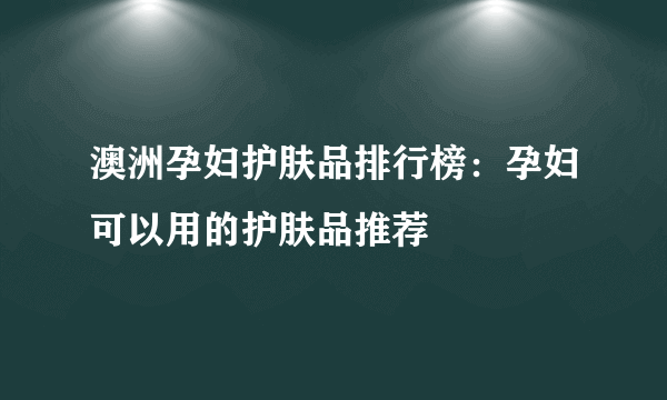 澳洲孕妇护肤品排行榜：孕妇可以用的护肤品推荐