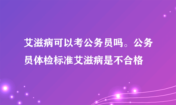 艾滋病可以考公务员吗。公务员体检标准艾滋病是不合格