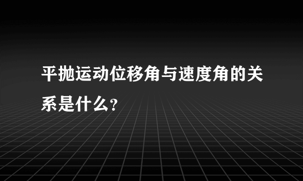 平抛运动位移角与速度角的关系是什么？