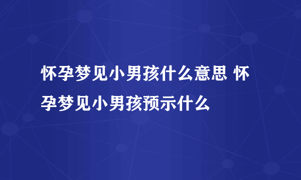 怀孕梦见小男孩什么意思 怀孕梦见小男孩预示什么