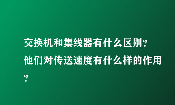 交换机和集线器有什么区别？他们对传送速度有什么样的作用？