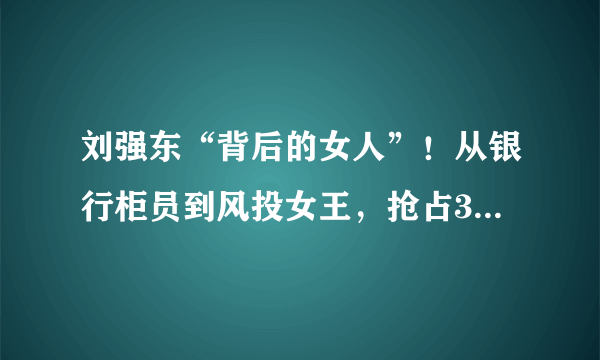 刘强东“背后的女人”！从银行柜员到风投女王，抢占3万亿市场