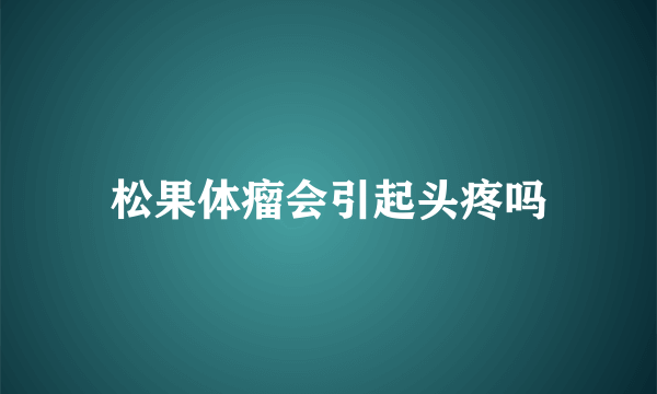 松果体瘤会引起头疼吗