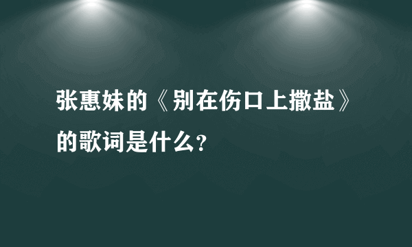 张惠妹的《别在伤口上撒盐》的歌词是什么？