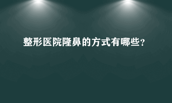 整形医院隆鼻的方式有哪些？