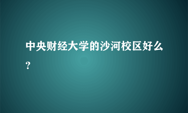 中央财经大学的沙河校区好么？