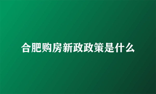 合肥购房新政政策是什么