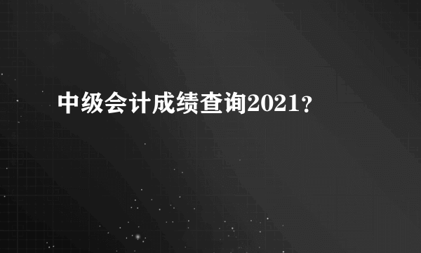 中级会计成绩查询2021？