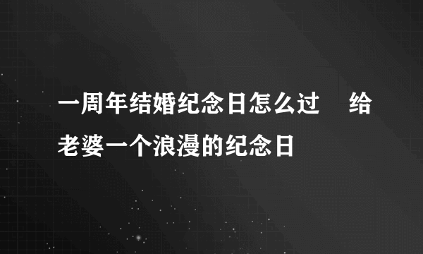 一周年结婚纪念日怎么过    给老婆一个浪漫的纪念日