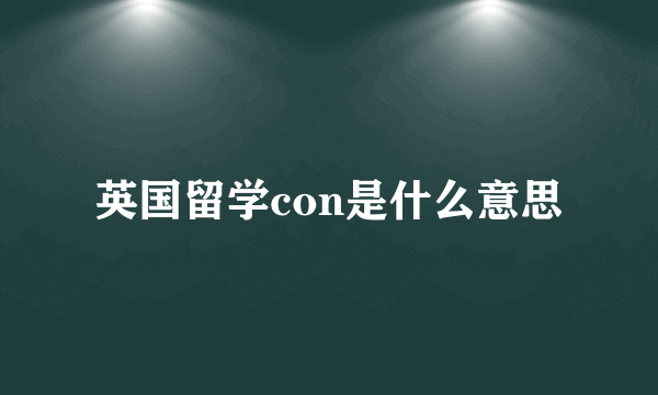 英国留学con是什么意思