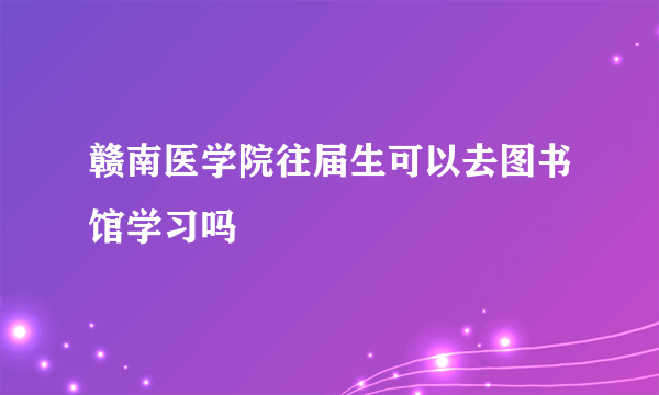 赣南医学院往届生可以去图书馆学习吗