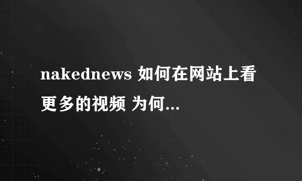 nakednews 如何在网站上看更多的视频 为何我只能看介绍篇？