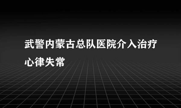 武警内蒙古总队医院介入治疗心律失常