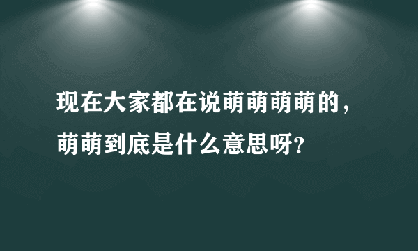 现在大家都在说萌萌萌萌的，萌萌到底是什么意思呀？