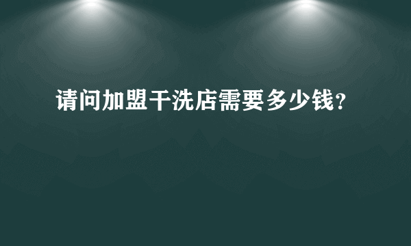 请问加盟干洗店需要多少钱？