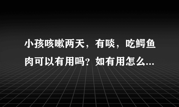 小孩咳嗽两天，有啖，吃鳄鱼肉可以有用吗？如有用怎么...