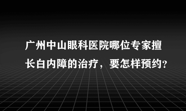 广州中山眼科医院哪位专家擅长白内障的治疗，要怎样预约？