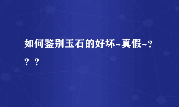 如何鉴别玉石的好坏~真假~？？？