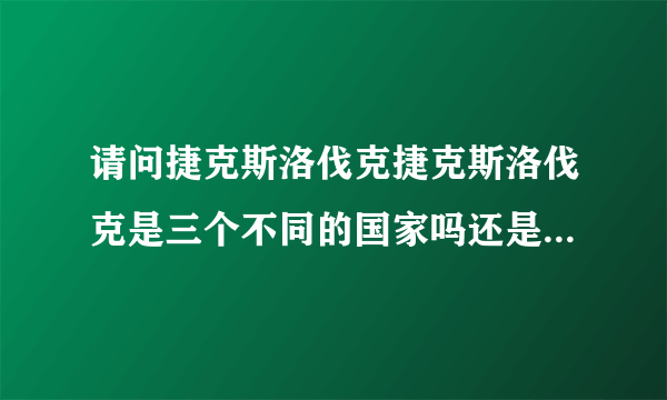 请问捷克斯洛伐克捷克斯洛伐克是三个不同的国家吗还是同一个国家