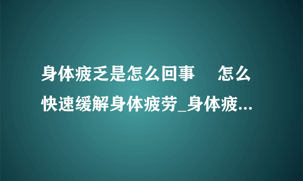 身体疲乏是怎么回事	 怎么快速缓解身体疲劳_身体疲乏是什么原因