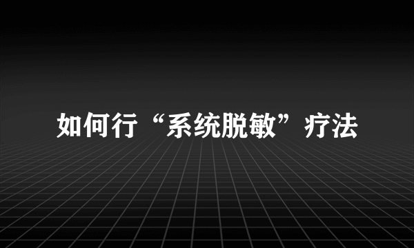 如何行“系统脱敏”疗法