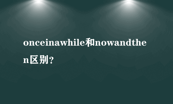 onceinawhile和nowandthen区别？