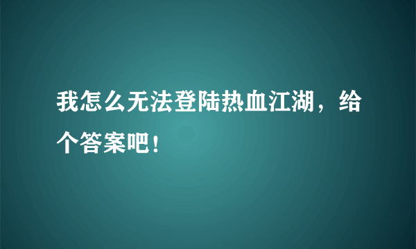 我怎么无法登陆热血江湖，给个答案吧！