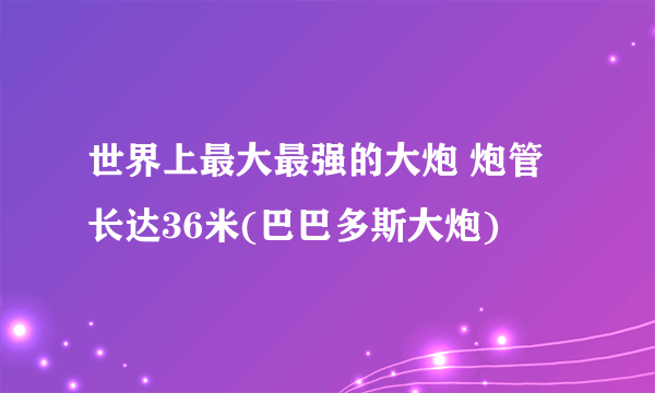 世界上最大最强的大炮 炮管长达36米(巴巴多斯大炮)