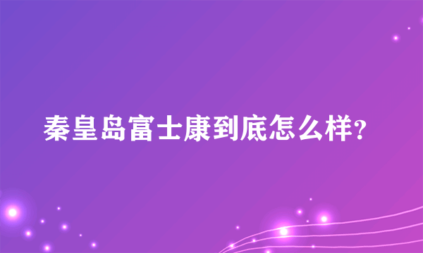 秦皇岛富士康到底怎么样？