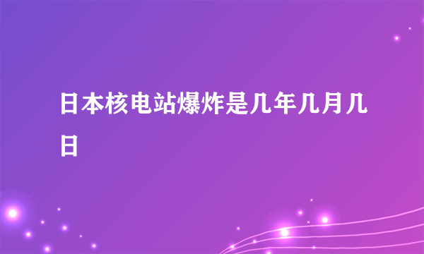 日本核电站爆炸是几年几月几日