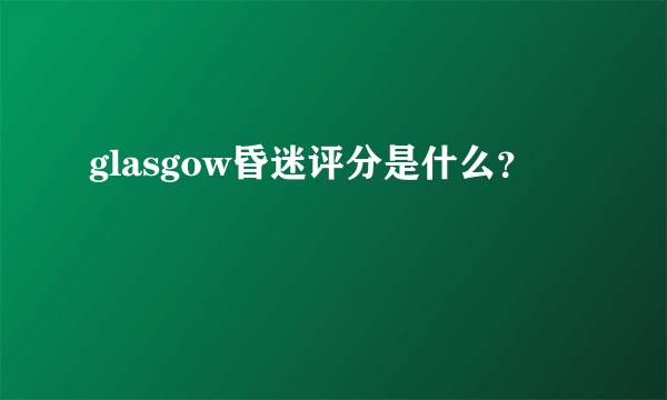 glasgow昏迷评分是什么？