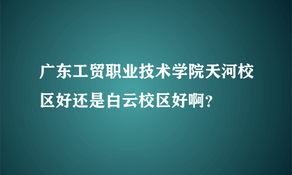 广东工贸职业技术学院天河校区好还是白云校区好啊？