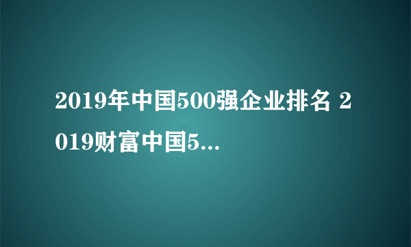 2019年中国500强企业排名 2019财富中国500强完整榜单