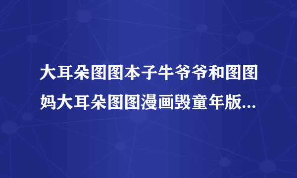 大耳朵图图本子牛爷爷和图图妈大耳朵图图漫画毁童年版本怎么了_飞外