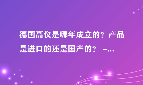 德国高仪是哪年成立的？产品是进口的还是国产的？ - 芝士回答